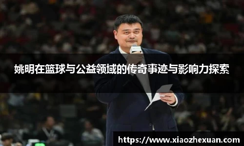 姚明在篮球与公益领域的传奇事迹与影响力探索