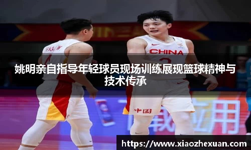 姚明亲自指导年轻球员现场训练展现篮球精神与技术传承