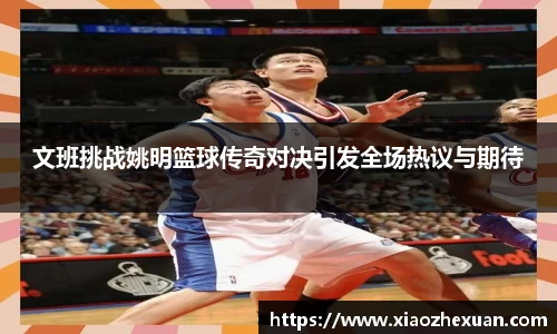 文班挑战姚明篮球传奇对决引发全场热议与期待
