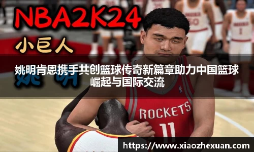 姚明肯恩携手共创篮球传奇新篇章助力中国篮球崛起与国际交流