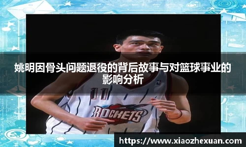 姚明因骨头问题退役的背后故事与对篮球事业的影响分析