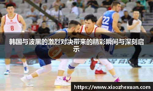 韩国与波黑的激烈对决带来的精彩瞬间与深刻启示