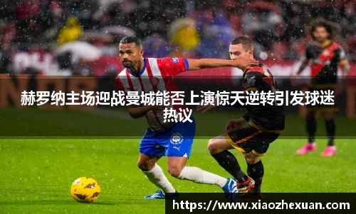 赫罗纳主场迎战曼城能否上演惊天逆转引发球迷热议